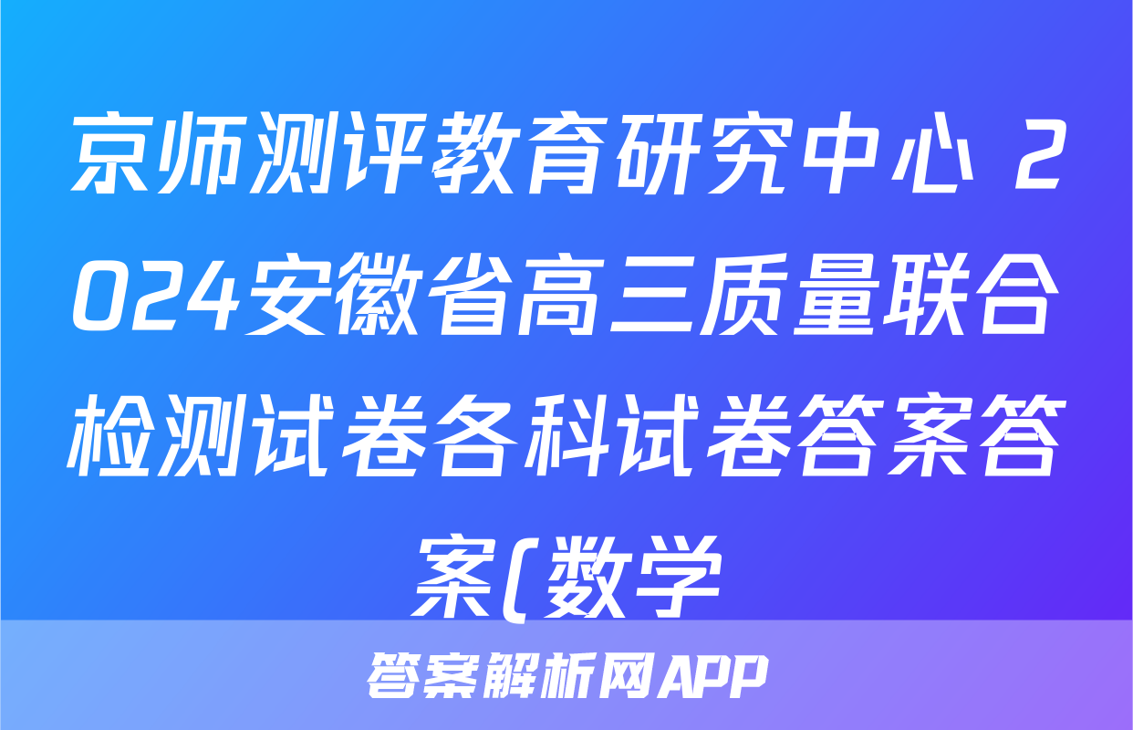 京师测评教育研究中心 2024安徽省高三质量联合检测试卷各科试卷答案答案(数学)